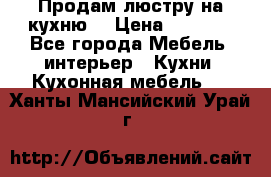 Продам люстру на кухню. › Цена ­ 2 000 - Все города Мебель, интерьер » Кухни. Кухонная мебель   . Ханты-Мансийский,Урай г.